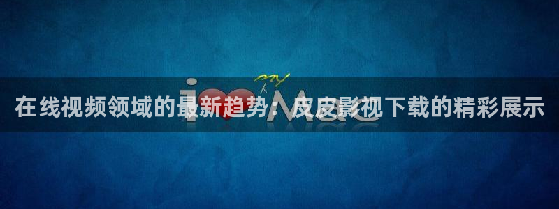 酷客影院在线观看电视剧：在线视频领域的最新趋势：皮皮影视下载的精彩展示